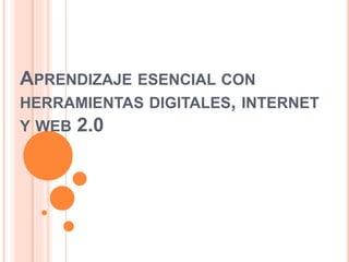 APRENDIZAJE ESENCIAL CON
HERRAMIENTAS DIGITALES, INTERNET
Y WEB 2.0
 