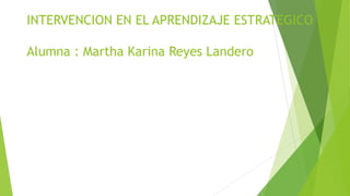 INTERVENCION EN EL APRENDIZAJE ESTRATEGICO
Alumna : Martha Karina Reyes Landero
 