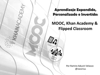 Aprendizaje Expandido, Personalizado e Invertido: 
MOOC, Khan Academy & 
Flipped Classroom 
Por Ramiro Aduviri Velasco 
@ravsirius  