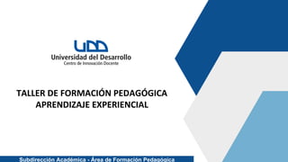 Subdirección Académica - Área de Formación Pedagógica
TALLER DE FORMACIÓN PEDAGÓGICA
APRENDIZAJE EXPERIENCIAL
 