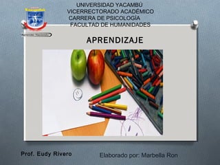 UNIVERSIDAD YACAMBÚ 
VICERRECTORADO ACADÉMICO 
CARRERA DE PSICOLOGÍA 
FACULTAD DE HUMANIDADES 
APRENDIZAJE 
Elaborado por: Marbella Ron 
Prof. Eudy Rivero 
 