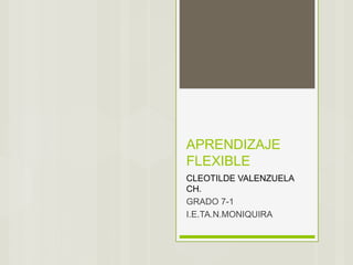 APRENDIZAJE
FLEXIBLE
CLEOTILDE VALENZUELA
CH.
GRADO 7-1
I.E.TA.N.MONIQUIRA
 