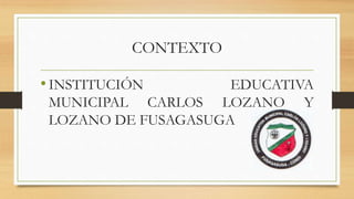 CONTEXTO
•INSTITUCIÓN EDUCATIVA
MUNICIPAL CARLOS LOZANO Y
LOZANO DE FUSAGASUGA
 