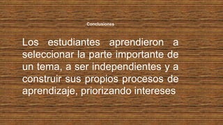 Los estudiantes aprendieron a
seleccionar la parte importante de
un tema, a ser independientes y a
construir sus propios procesos de
aprendizaje, priorizando intereses
Conclusiones
 