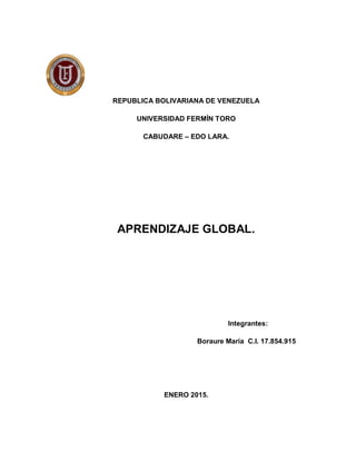 REPUBLICA BOLIVARIANA DE VENEZUELA
UNIVERSIDAD FERMÍN TORO
CABUDARE – EDO LARA.
APRENDIZAJE GLOBAL.
Integrantes:
Boraure María C.I. 17.854.915
ENERO 2015.
 