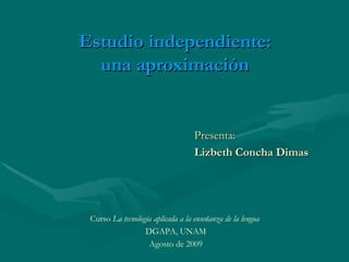 Estudio independiente: una aproximación ,[object Object],[object Object],Curso  La tecnología aplicada a la enseñanza de la lengua   DGAPA, UNAM Agosto de 2009 