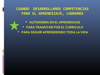 CUANDO DESARROLLAMOS COMPETENCIAS
PARA EL APRENDIZAJE, LOGRAMOS
 AUTONOMIA EN EL APRENDIZAJE
 PARA TRANSITAR POR EL CURRICULO
 PARA SEGUIR APRENDIENDO TODA LA VIDA
 