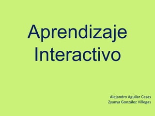 Aprendizaje
Interactivo
         Alejandro Aguilar Casas
        Zyanya González Villegas
 