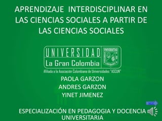 APRENDIZAJE INTERDISCIPLINAR EN
LAS CIENCIAS SOCIALES A PARTIR DE
LAS CIENCIAS SOCIALES
PAOLA GARZON
ANDRES GARZON
YINET JIMENEZ
ESPECIALIZACIÓN EN PEDAGOGIA Y DOCENCIA
UNIVERSITARIA
NEXT
 