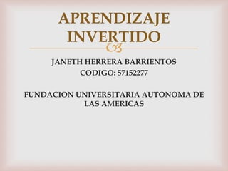 
JANETH HERRERA BARRIENTOS
CODIGO: 57152277
FUNDACION UNIVERSITARIA AUTONOMA DE
LAS AMERICAS
APRENDIZAJE
INVERTIDO
 