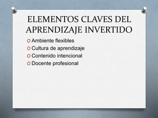 ELEMENTOS CLAVES DEL
APRENDIZAJE INVERTIDO
O Ambiente flexibles
O Cultura de aprendizaje
O Contenido intencional
O Docente profesional
 