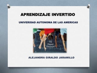 APRENDIZAJE INVERTIDO
UNIVERIDAD AUTONOMA DE LAS AMERICAS
ALEJANDRA GIRALDO JARAMILLO
 