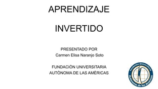 APRENDIZAJE
INVERTIDO
PRESENTADO POR
Carmen Elisa Naranjo Soto
FUNDACIÒN UNIVERSITARIA
AUTÒNOMA DE LAS AMÈRICAS
 
