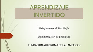 APRENDIZAJE
INVERTIDO
DeisyYohana Muñoz Mejía
Administración de Empresas
FUNDACIÓN AUTONÓMA DE LAS AMERICAS
 