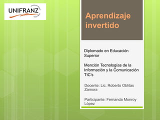 Aprendizaje
invertido
Docente: Lic. Roberto Oblitas
Zamora
Participante: Fernanda Monroy
López
Diplomado en Educación
Superior
Mención Tecnologías de la
Información y la Comunicación
TIC’s
 