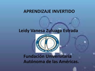 APRENDIZAJE INVERTIDO
Leidy Vanesa Zuluaga Estrada
Fundación Universitaria
Autónoma de las Américas.
 