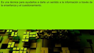 Es una técnica para ayudarlos a darle un sentido a la información a través de
la enseñanza y el cuestionamiento.
 