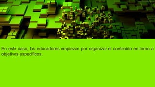 En este caso, los educadores empiezan por organizar el contenido en torno a
objetivos específicos.
 