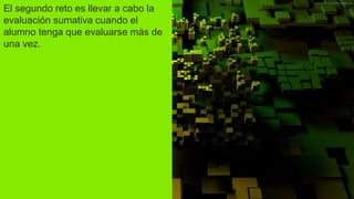 El segundo reto es llevar a cabo la
evaluación sumativa cuando el
alumno tenga que evaluarse más de
una vez.
 
