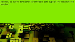 Además, se puede aprovechar la tecnología para superar los obstáculos de
logística.
 