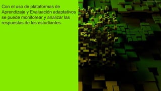 Con el uso de plataformas de
Aprendizaje y Evaluación adaptativos
se puede monitorear y analizar las
respuestas de los estudiantes.
 