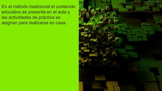 En el método tradicional el contenido
educativo se presenta en el aula y
las actividades de práctica se
asignan para realizarse en casa.
 