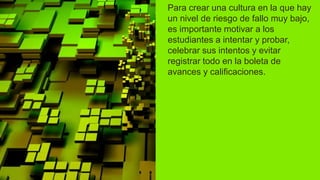 Para crear una cultura en la que hay
un nivel de riesgo de fallo muy bajo,
es importante motivar a los
estudiantes a intentar y probar,
celebrar sus intentos y evitar
registrar todo en la boleta de
avances y calificaciones.
 