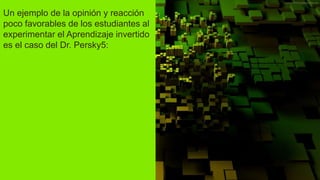 Un ejemplo de la opinión y reacción
poco favorables de los estudiantes al
experimentar el Aprendizaje invertido
es el caso del Dr. Persky5:
 