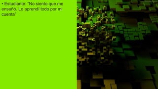 • Estudiante: “No siento que me
enseñó. Lo aprendí todo por mi
cuenta”
 
