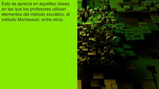 Esto se aprecia en aquellas clases
en las que los profesores utilizan
elementos del método socrático, el
método Montessori, entre otros.
 