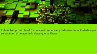 2 ¡Más tiempo de clase! Es necesario repensar y rediseñar las actividades que
se harán en el tiempo de la clase que se libera.
 