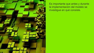 Es importante que antes y durante
la implementación del modelo se
investigue en qué consiste.
 