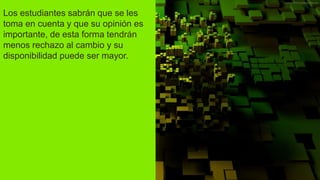 Los estudiantes sabrán que se les
toma en cuenta y que su opinión es
importante, de esta forma tendrán
menos rechazo al cambio y su
disponibilidad puede ser mayor.
 