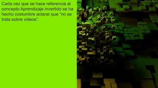 Cada vez que se hace referencia al
concepto Aprendizaje invertido se ha
hecho costumbre aclarar que “no se
trata sobre videos”.
 