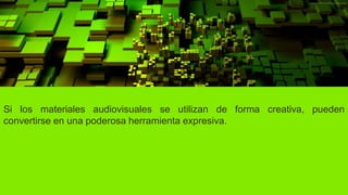 Si los materiales audiovisuales se utilizan de forma creativa, pueden
convertirse en una poderosa herramienta expresiva.
 