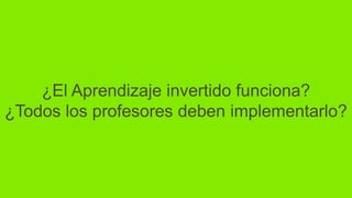 ¿El Aprendizaje invertido funciona?
¿Todos los profesores deben implementarlo?
 
