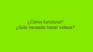 ¿Cómo funciona?
¿Solo necesito hacer videos?
 