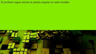 El profesor sigue siendo la piedra angular en este modelo.
 