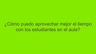 ¿Cómo puedo aprovechar mejor el tiempo
con los estudiantes en el aula?
 