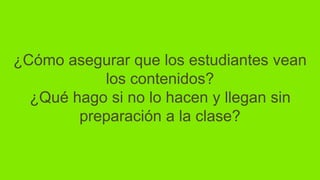 ¿Cómo asegurar que los estudiantes vean
los contenidos?
¿Qué hago si no lo hacen y llegan sin
preparación a la clase?
 