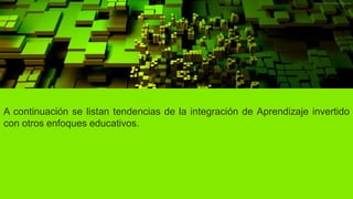 A continuación se listan tendencias de la integración de Aprendizaje invertido
con otros enfoques educativos.
 