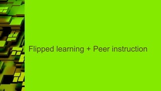 Flipped learning + Peer instruction
 