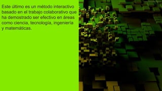 Este último es un método interactivo
basado en el trabajo colaborativo que
ha demostrado ser efectivo en áreas
como ciencia, tecnología, ingeniería
y matemáticas.
 