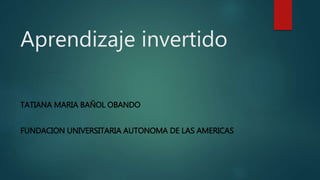Aprendizaje invertido
TATIANA MARIA BAÑOL OBANDO
FUNDACION UNIVERSITARIA AUTONOMA DE LAS AMERICAS
 