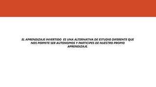 EL APRENDIZAJE INVERTIDO ES UNA ALTERNATIVA DE ESTUDIO DIFERENTE QUE
NOS PERMITE SER AUTONOMOS Y PARTICIPES DE NUESTRO PROPIO
APRENDIZAJE.
 