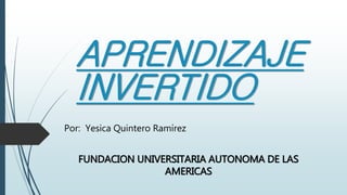 APRENDIZAJE
INVERTIDO
Por: Yesica Quintero Ramírez
FUNDACION UNIVERSITARIA AUTONOMA DE LAS
AMERICAS
 