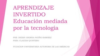 APRENDIZAJE
INVERTIDO
Educación mediada
por la tecnología
POR: DEISSY ANDREA PATIÑO RAMIREZ
PARA: CLAUDIA QUINTERO
FUDACION UNIVERSITARIA AUTONOMA DE LAS AMERICAS
 