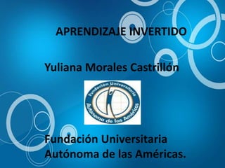 APRENDIZAJE INVERTIDO
Yuliana Morales Castrillón
Fundación Universitaria
Autónoma de las Américas.
 