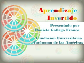 Aprendizaje
Invertido
Presentado por
Daniela Gallego Franco
Fundación Universitaria
Autónoma de las Américas
 