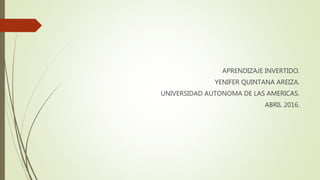 APRENDIZAJE INVERTIDO.
YENIFER QUINTANA AREIZA.
UNIVERSIDAD AUTONOMA DE LAS AMERICAS.
ABRIL 2016.
 